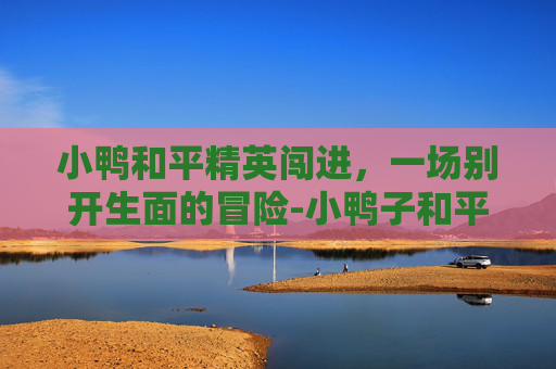 小鸭和平精英闯进，一场别开生面的冒险-小鸭子和平精英