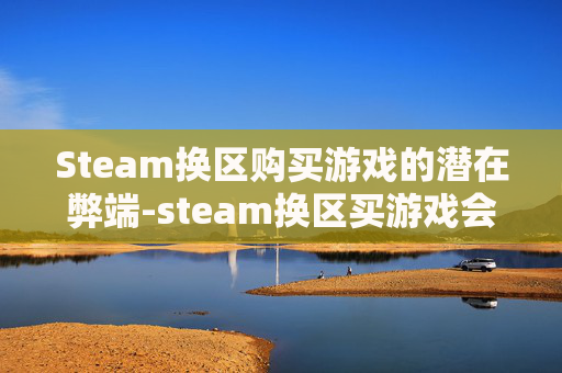 Steam换区购买游戏的潜在弊端-steam换区买游戏会怎么样
