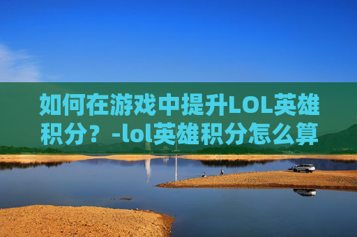 如何在游戏中提升LOL英雄积分？-lol英雄积分怎么算