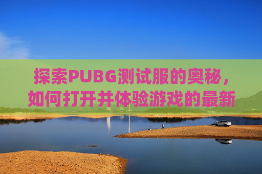 探索PUBG测试服的奥秘，如何打开并体验游戏的最新内容-pubgm(测试服)