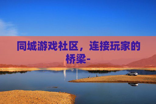 同城游戏社区，连接玩家的桥梁-