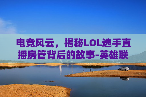 电竞风云，揭秘LOL选手直播房管背后的故事-英雄联盟职业选手直播间