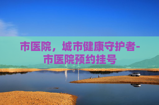 市医院，城市健康守护者-市医院预约挂号
