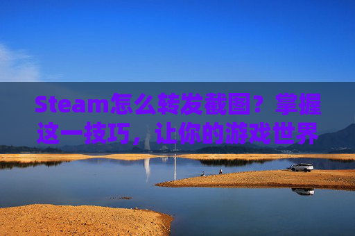 Steam怎么转发截图？掌握这一技巧，让你的游戏世界更加精彩！-steam怎么分享截图到游戏社区
