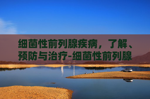 细菌性前列腺疾病，了解、预防与治疗-细菌性前列腺炎和非细菌性的区别