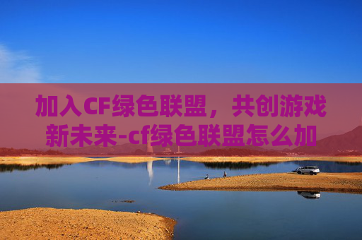 加入CF绿色联盟，共创游戏新未来-cf绿色联盟怎么加入队伍
