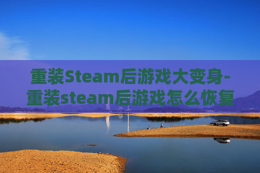 重装Steam后游戏大变身-重装steam后游戏怎么恢复