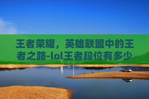 王者荣耀，英雄联盟中的王者之路-lol王者段位有多少人