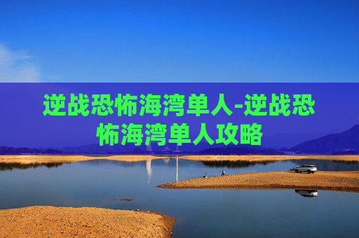 逆战恐怖海湾单人-逆战恐怖海湾单人攻略