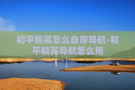 和平精英怎么自带导航-和平精英导航怎么用