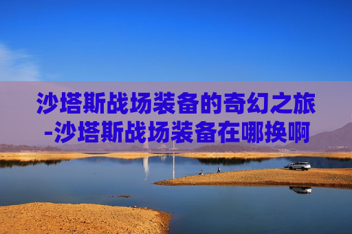 沙塔斯战场装备的奇幻之旅-沙塔斯战场装备在哪换啊