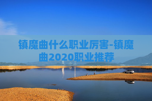 镇魔曲什么职业厉害-镇魔曲2020职业推荐