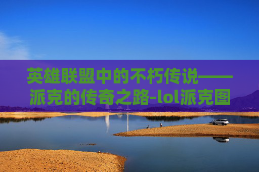 英雄联盟中的不朽传说——派克的传奇之路-lol派克图片
