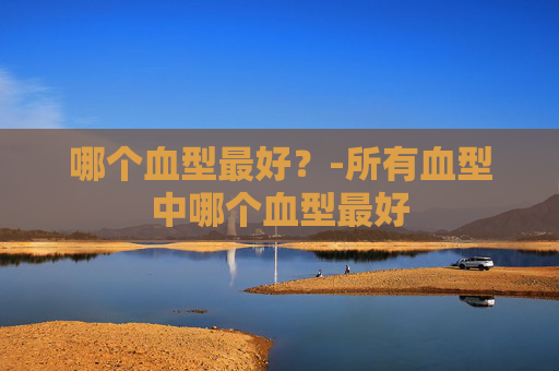 哪个血型最好？-所有血型中哪个血型最好