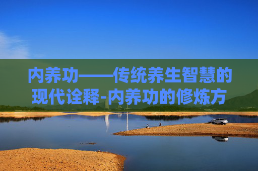 内养功——传统养生智慧的现代诠释-内养功的修炼方法