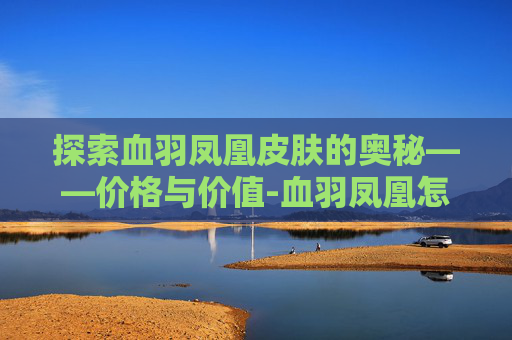 探索血羽凤凰皮肤的奥秘——价格与价值-血羽凤凰怎么样