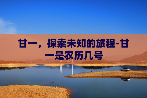 甘一，探索未知的旅程-甘一是农历几号