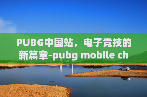 PUBG中国站，电子竞技的新篇章-pubg mobile china