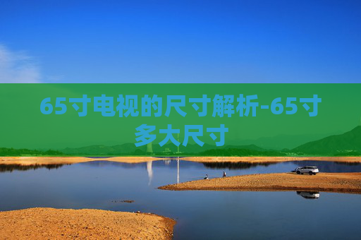 65寸电视的尺寸解析-65寸多大尺寸
