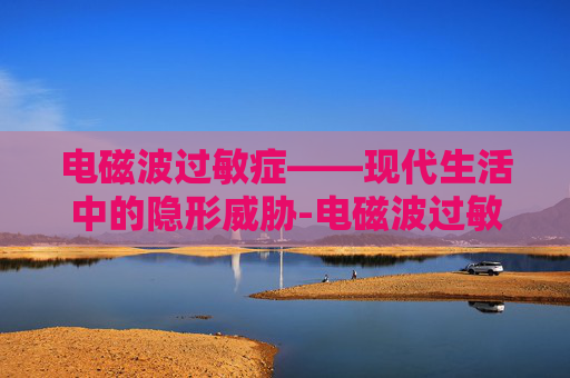 电磁波过敏症——现代生活中的隐形威胁-电磁波过敏症怎么治疗