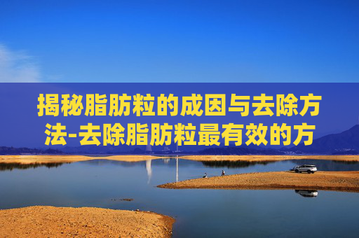 揭秘脂肪粒的成因与去除方法-去除脂肪粒最有效的方法