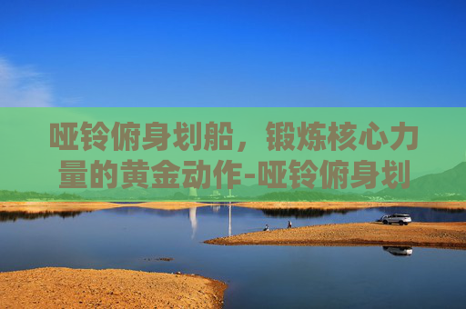 哑铃俯身划船，锻炼核心力量的黄金动作-哑铃俯身划船正确姿势