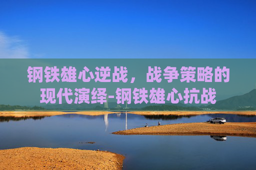 钢铁雄心逆战，战争策略的现代演绎-钢铁雄心抗战