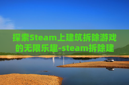 探索Steam上建筑拆除游戏的无限乐趣-steam拆除建筑怎么玩