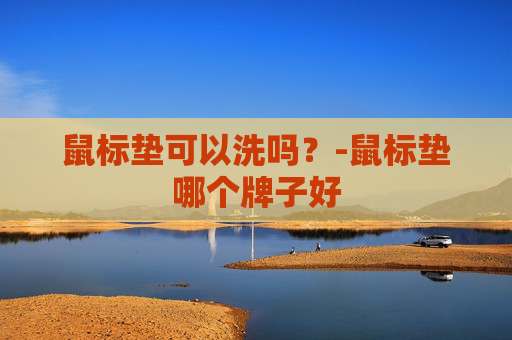 鼠标垫可以洗吗？-鼠标垫哪个牌子好