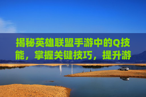 揭秘英雄联盟手游中的Q技能，掌握关键技巧，提升游戏胜率-lol手游的qwer对应