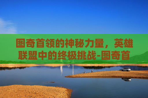 图奇首领的神秘力量，英雄联盟中的终极挑战-图奇首领多少钱