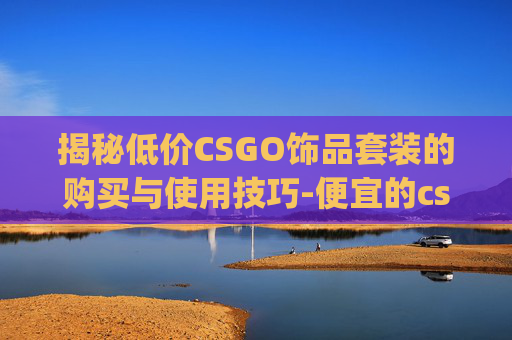 揭秘低价CSGO饰品套装的购买与使用技巧-便宜的csgo饰品套装多少钱