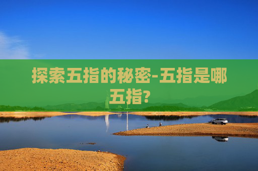 探索五指的秘密-五指是哪五指?