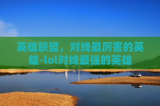 英雄联盟，对线最厉害的英雄-lol对线最强的英雄