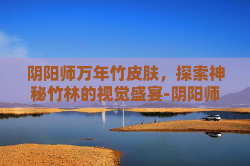 阴阳师万年竹皮肤，探索神秘竹林的视觉盛宴-阴阳师万年竹2020