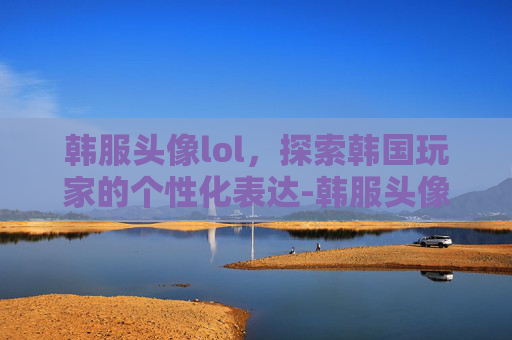 韩服头像lol，探索韩国玩家的个性化表达-韩服头像暗示着啥