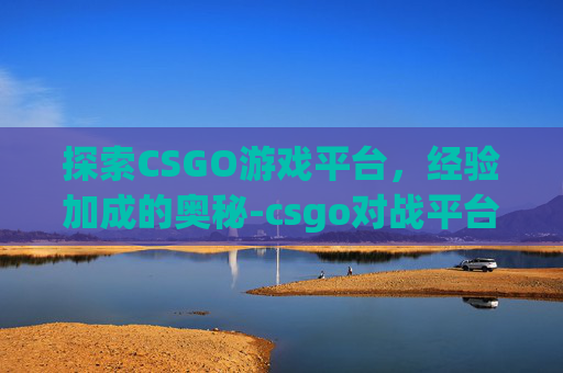 探索CSGO游戏平台，经验加成的奥秘-csgo对战平台给经验吗