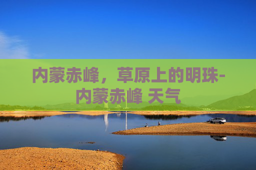 内蒙赤峰，草原上的明珠-内蒙赤峰 天气