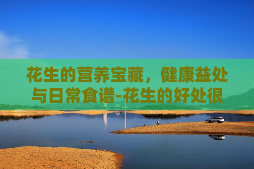 花生的营养宝藏，健康益处与日常食谱-花生的好处很多人们都喜欢它改为双重否定句
