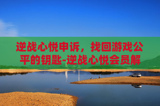 逆战心悦申诉，找回游戏公平的钥匙-逆战心悦会员解封步骤