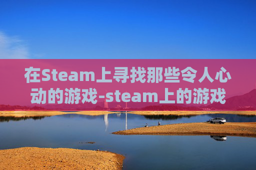 在Steam上寻找那些令人心动的游戏-steam上的游戏大全