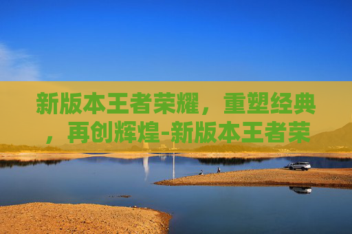 新版本王者荣耀，重塑经典，再创辉煌-新版本王者荣耀皮肤碎片在哪里