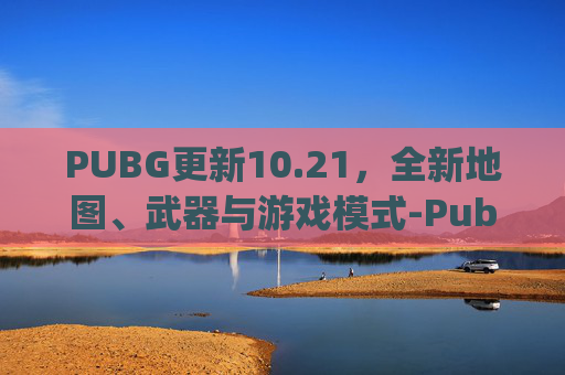 PUBG更新10.21，全新地图、武器与游戏模式-Pubg更新到几点