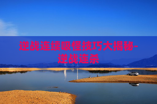 逆战连续吸怪技巧大揭秘-逆战连杀