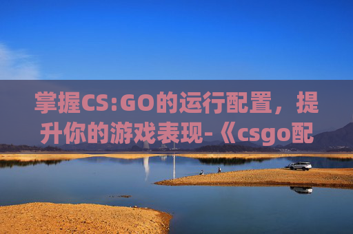 掌握CS:GO的运行配置，提升你的游戏表现-《csgo配置》
