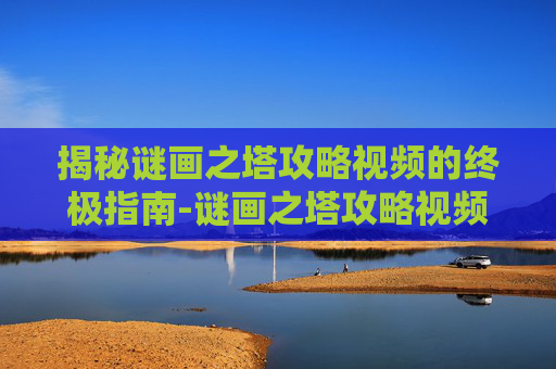 揭秘谜画之塔攻略视频的终极指南-谜画之塔攻略视频在线观看
