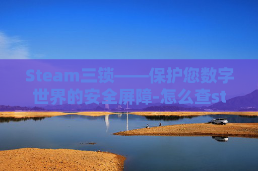 Steam三锁——保护您数字世界的安全屏障-怎么查steam游戏三锁