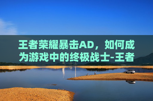 王者荣耀暴击AD，如何成为游戏中的终极战士-王者荣耀暴击率上限