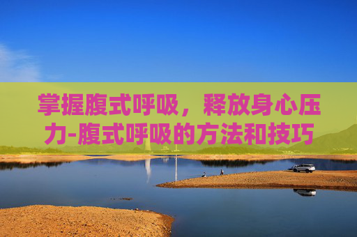 掌握腹式呼吸，释放身心压力-腹式呼吸的方法和技巧