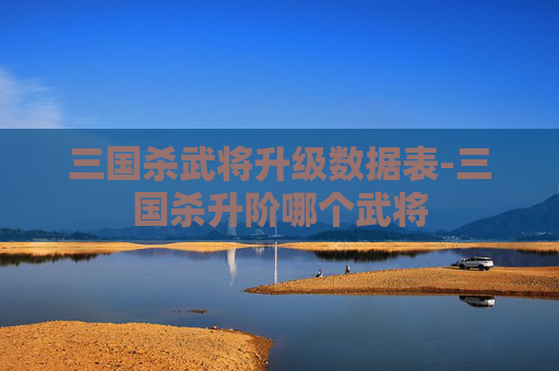 三国杀武将升级数据表-三国杀升阶哪个武将